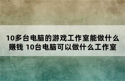 10多台电脑的游戏工作室能做什么赚钱 10台电脑可以做什么工作室